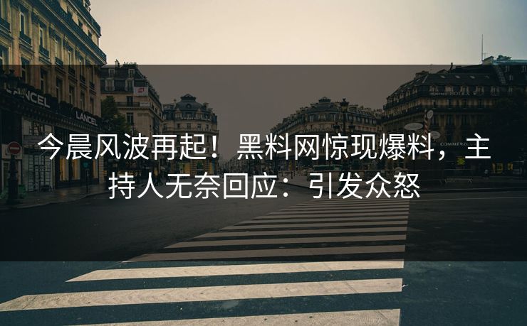 今晨风波再起！黑料网惊现爆料，主持人无奈回应：引发众怒  第1张