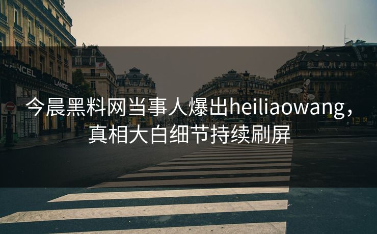 今晨黑料网当事人爆出heiliaowang，真相大白细节持续刷屏