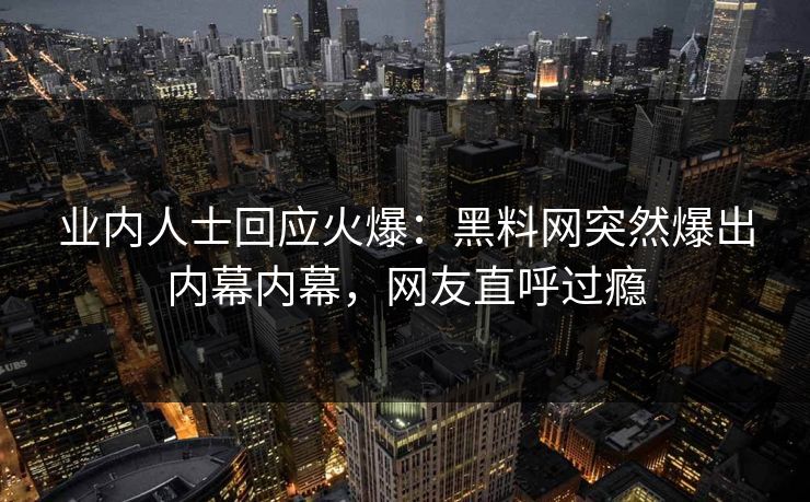 业内人士回应火爆：黑料网突然爆出内幕内幕，网友直呼过瘾