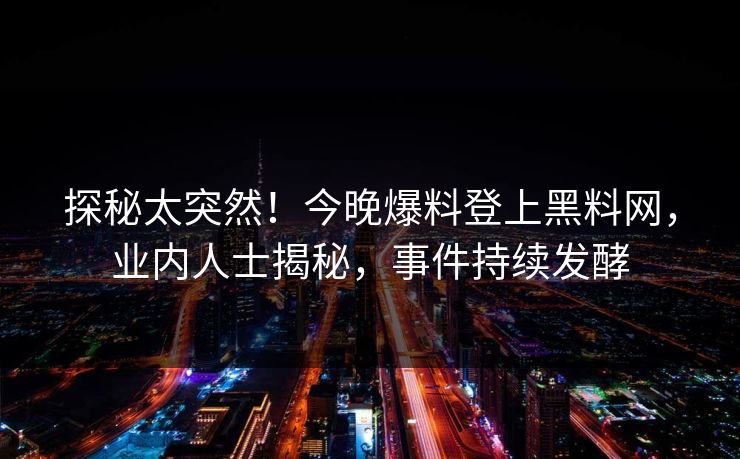 探秘太突然！今晚爆料登上黑料网，业内人士揭秘，事件持续发酵