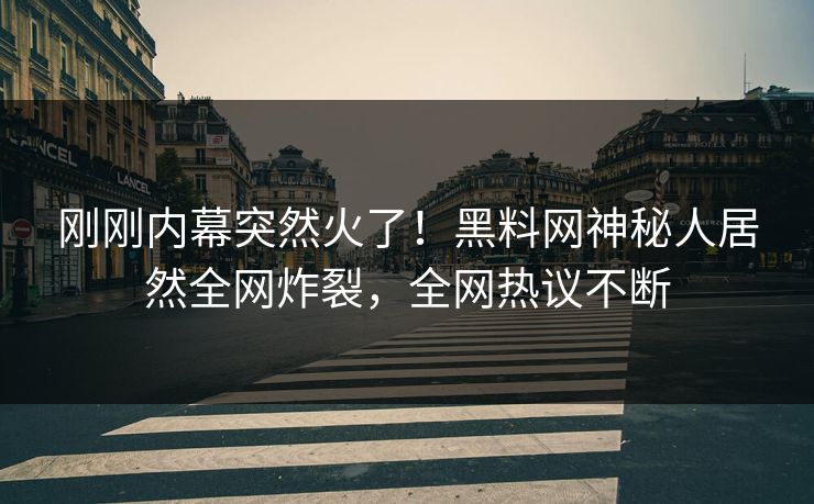 刚刚内幕突然火了！黑料网神秘人居然全网炸裂，全网热议不断