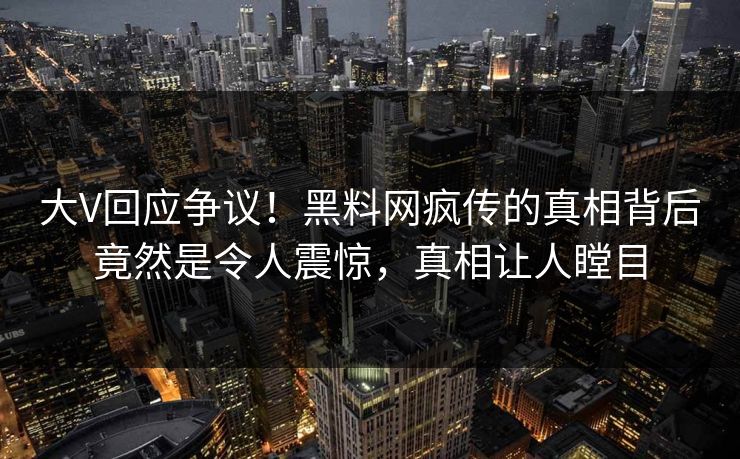 大V回应争议！黑料网疯传的真相背后竟然是令人震惊，真相让人瞠目  第1张