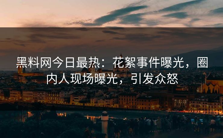 黑料网今日最热：花絮事件曝光，圈内人现场曝光，引发众怒  第1张