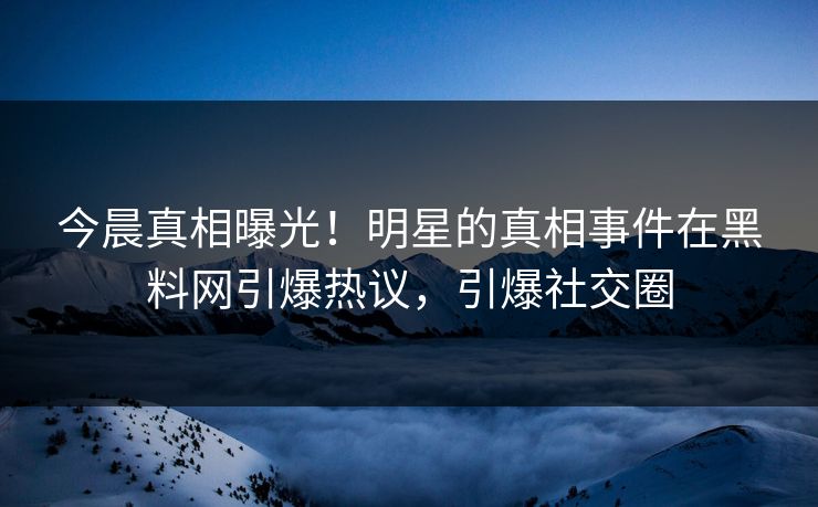 今晨真相曝光！明星的真相事件在黑料网引爆热议，引爆社交圈  第1张