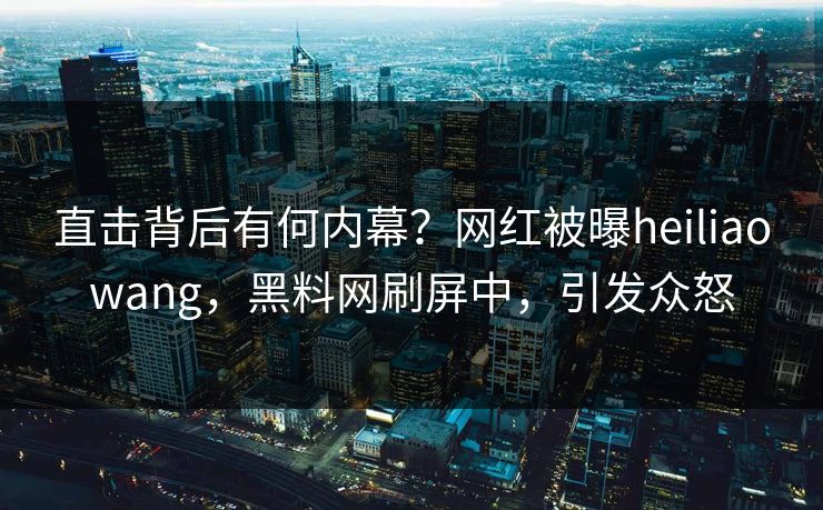 直击背后有何内幕？网红被曝heiliaowang，黑料网刷屏中，引发众怒  第1张