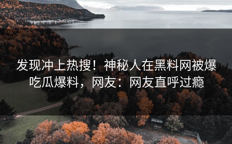 发现冲上热搜！神秘人在黑料网被爆吃瓜爆料，网友：网友直呼过瘾  第1张