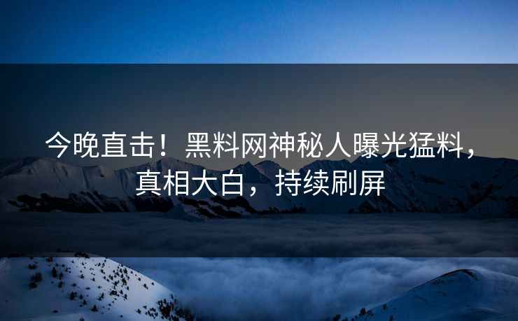 今晚直击！黑料网神秘人曝光猛料，真相大白，持续刷屏  第1张