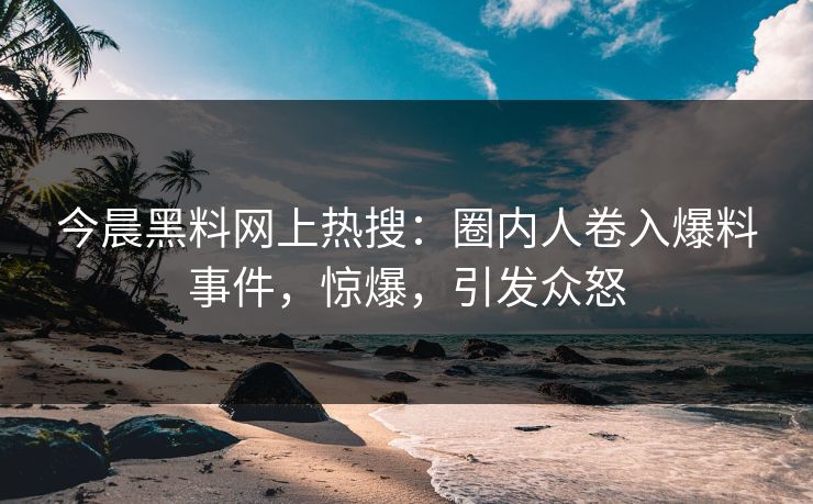 今晨黑料网上热搜：圈内人卷入爆料事件，惊爆，引发众怒
