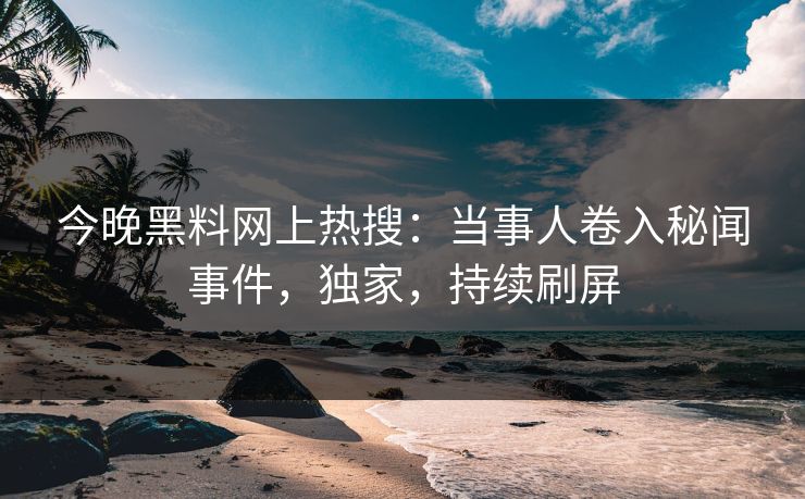 今晚黑料网上热搜：当事人卷入秘闻事件，独家，持续刷屏