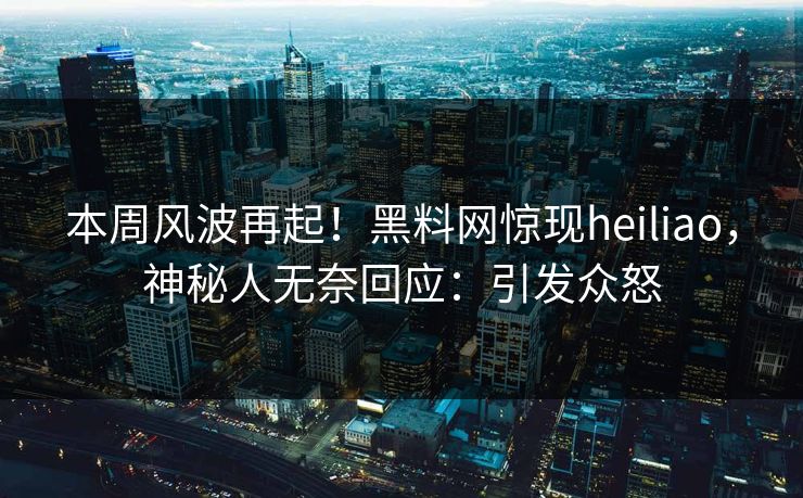 本周风波再起！黑料网惊现heiliao，神秘人无奈回应：引发众怒  第1张