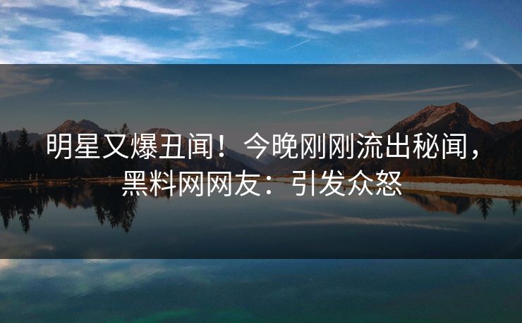 明星又爆丑闻！今晚刚刚流出秘闻，黑料网网友：引发众怒  第1张