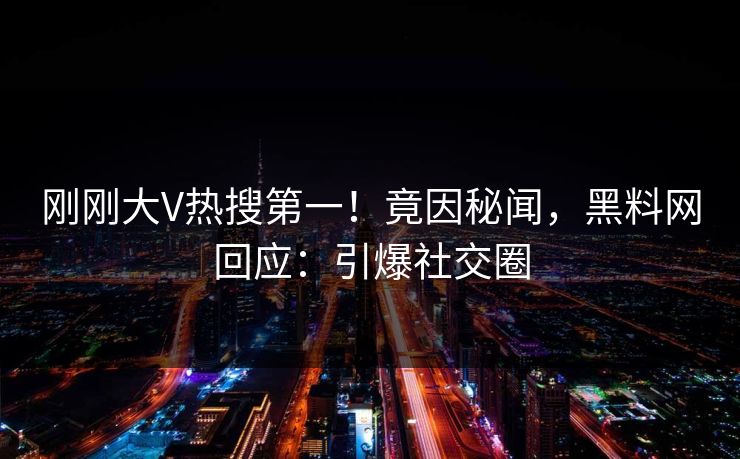 刚刚大V热搜第一！竟因秘闻，黑料网回应：引爆社交圈