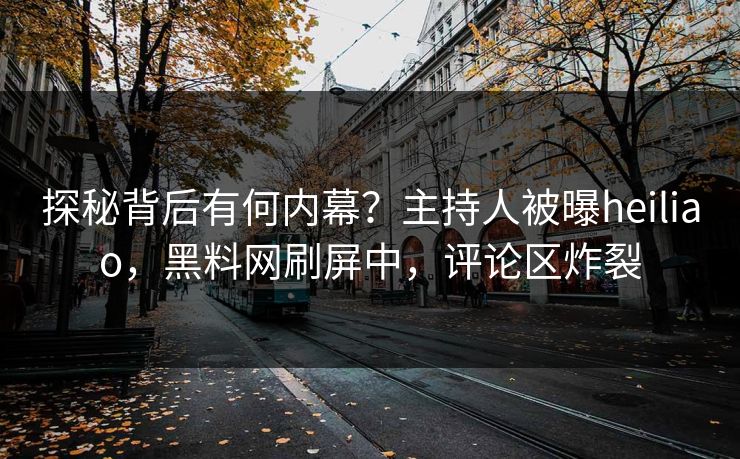 探秘背后有何内幕？主持人被曝heiliao，黑料网刷屏中，评论区炸裂  第1张