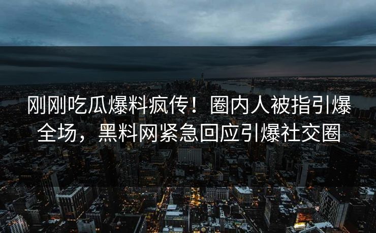 刚刚吃瓜爆料疯传！圈内人被指引爆全场，黑料网紧急回应引爆社交圈  第1张