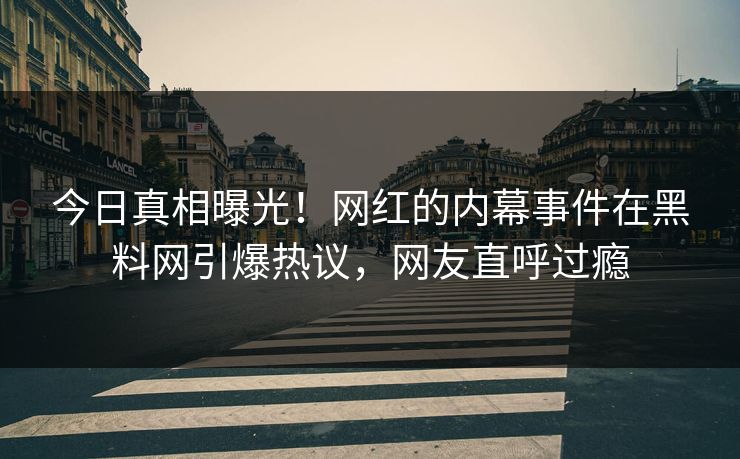 今日真相曝光！网红的内幕事件在黑料网引爆热议，网友直呼过瘾  第1张