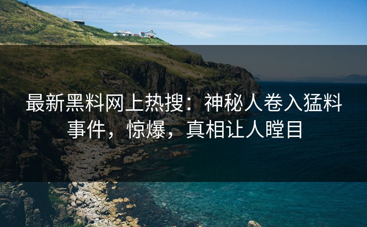 最新黑料网上热搜：神秘人卷入猛料事件，惊爆，真相让人瞠目  第1张