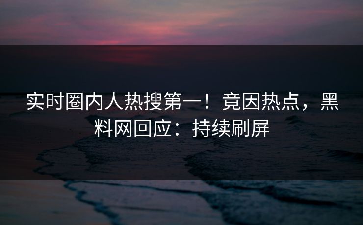实时圈内人热搜第一！竟因热点，黑料网回应：持续刷屏