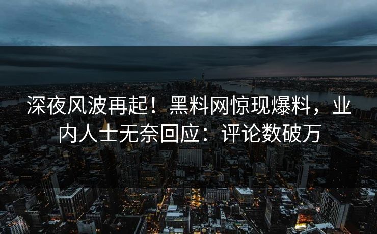 深夜风波再起！黑料网惊现爆料，业内人士无奈回应：评论数破万