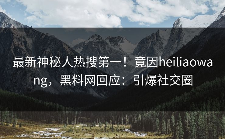 最新神秘人热搜第一！竟因heiliaowang，黑料网回应：引爆社交圈
