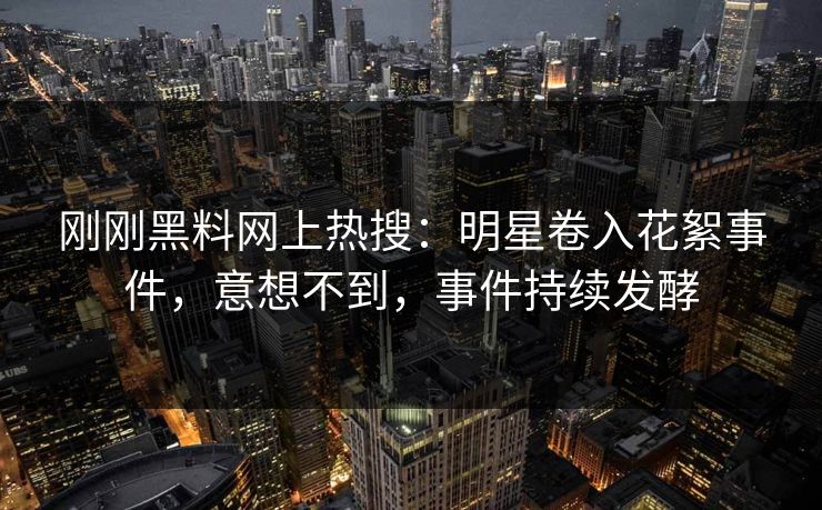 刚刚黑料网上热搜：明星卷入花絮事件，意想不到，事件持续发酵  第1张