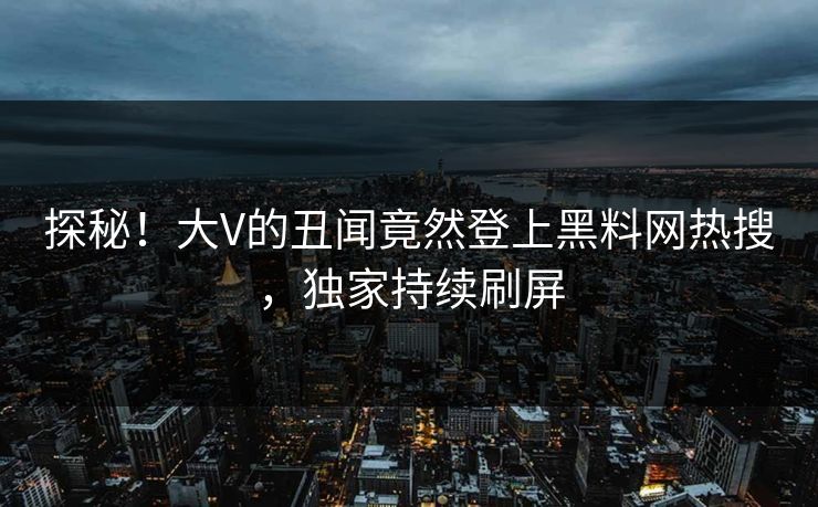 探秘！大V的丑闻竟然登上黑料网热搜，独家持续刷屏