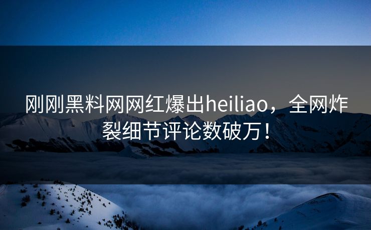 刚刚黑料网网红爆出heiliao，全网炸裂细节评论数破万！  第1张