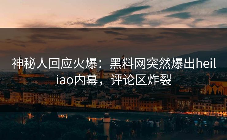 神秘人回应火爆：黑料网突然爆出heiliao内幕，评论区炸裂