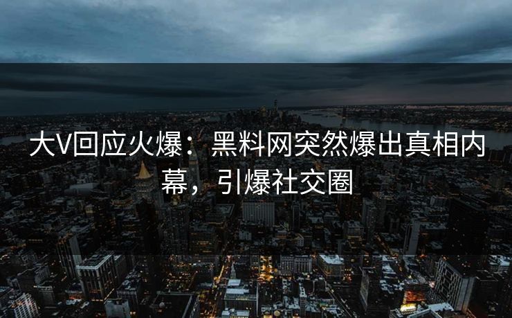 大V回应火爆：黑料网突然爆出真相内幕，引爆社交圈  第1张