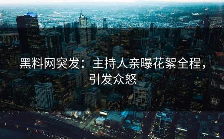 黑料网突发：主持人亲曝花絮全程，引发众怒  第1张