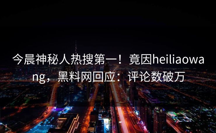 今晨神秘人热搜第一！竟因heiliaowang，黑料网回应：评论数破万