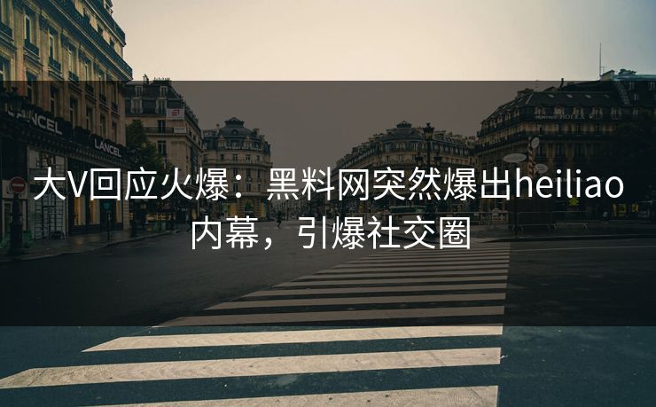 大V回应火爆：黑料网突然爆出heiliao内幕，引爆社交圈