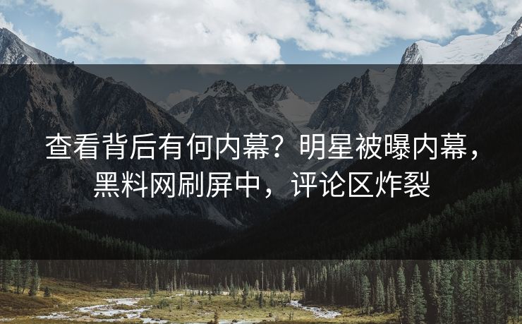 查看背后有何内幕？明星被曝内幕，黑料网刷屏中，评论区炸裂  第1张