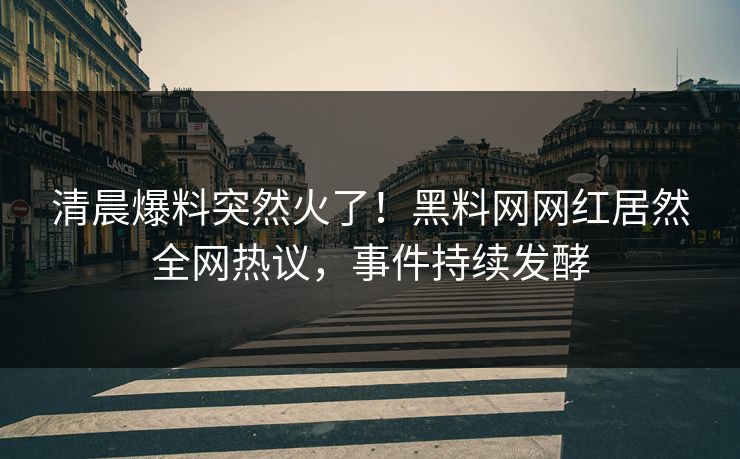 清晨爆料突然火了！黑料网网红居然全网热议，事件持续发酵  第1张