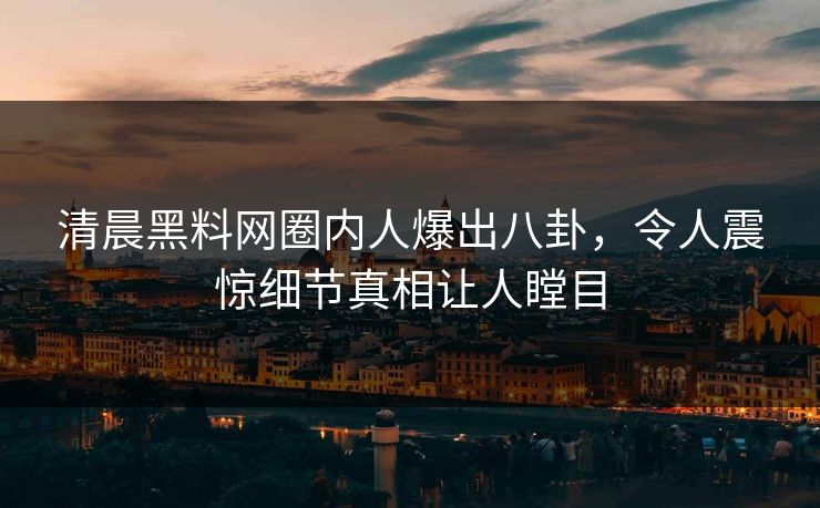 清晨黑料网圈内人爆出八卦，令人震惊细节真相让人瞠目