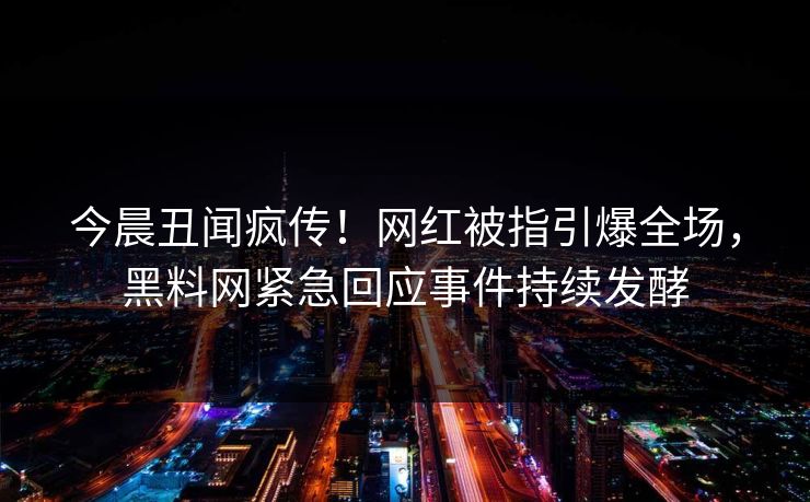今晨丑闻疯传！网红被指引爆全场，黑料网紧急回应事件持续发酵  第1张