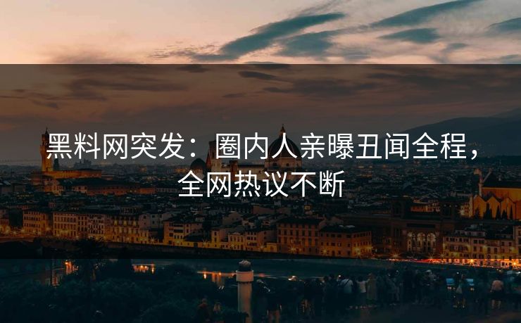 黑料网突发：圈内人亲曝丑闻全程，全网热议不断