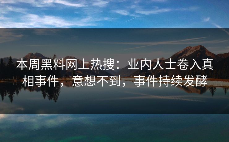 本周黑料网上热搜：业内人士卷入真相事件，意想不到，事件持续发酵