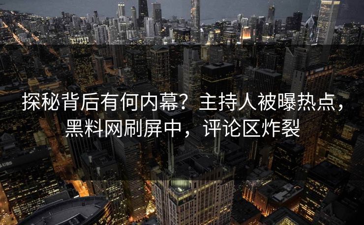 探秘背后有何内幕？主持人被曝热点，黑料网刷屏中，评论区炸裂  第1张