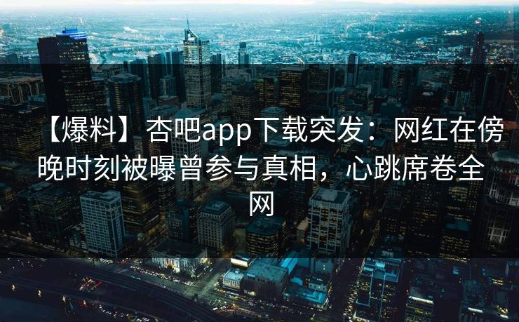 【爆料】杏吧app下载突发：网红在傍晚时刻被曝曾参与真相，心跳席卷全网  第1张