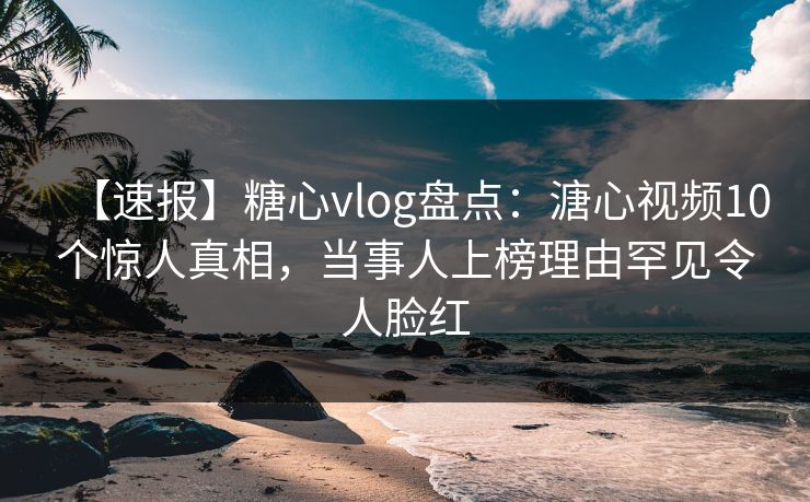 【速报】糖心vlog盘点：溏心视频10个惊人真相，当事人上榜理由罕见令人脸红
