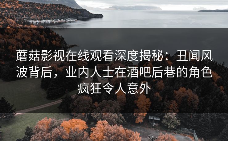 蘑菇影视在线观看深度揭秘：丑闻风波背后，业内人士在酒吧后巷的角色疯狂令人意外