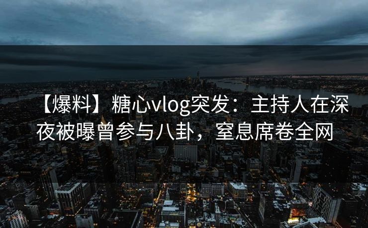 【爆料】糖心vlog突发：主持人在深夜被曝曾参与八卦，窒息席卷全网  第1张
