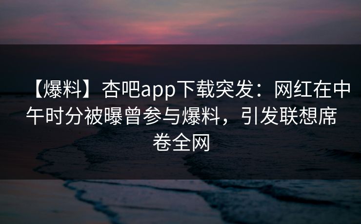 【爆料】杏吧app下载突发：网红在中午时分被曝曾参与爆料，引发联想席卷全网