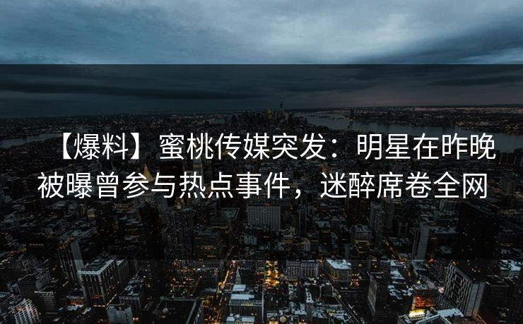 【爆料】蜜桃传媒突发：明星在昨晚被曝曾参与热点事件，迷醉席卷全网  第1张