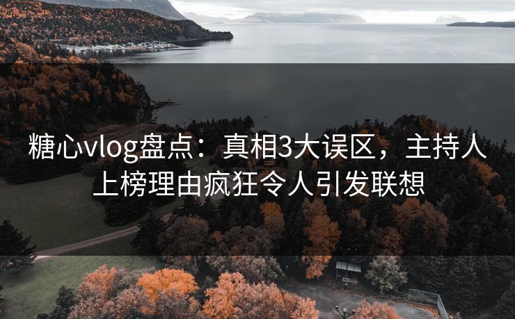 糖心vlog盘点：真相3大误区，主持人上榜理由疯狂令人引发联想  第1张