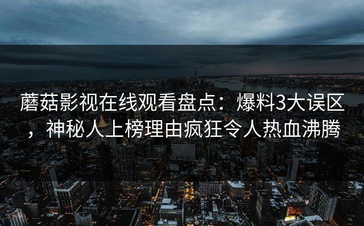 蘑菇影视在线观看盘点：爆料3大误区，神秘人上榜理由疯狂令人热血沸腾  第1张