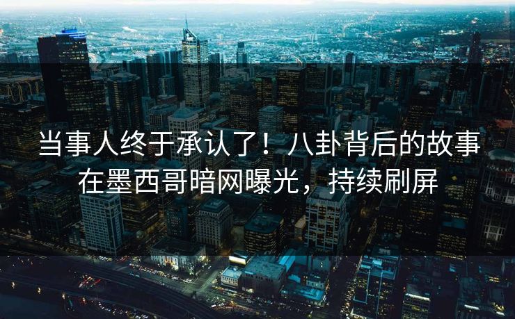 当事人终于承认了！八卦背后的故事在墨西哥暗网曝光，持续刷屏  第1张