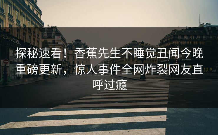 探秘速看！香蕉先生不睡觉丑闻今晚重磅更新，惊人事件全网炸裂网友直呼过瘾  第1张