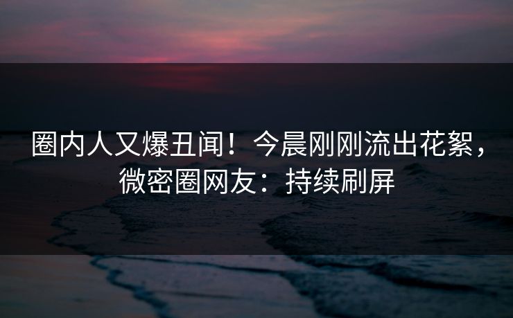 圈内人又爆丑闻！今晨刚刚流出花絮，微密圈网友：持续刷屏  第1张