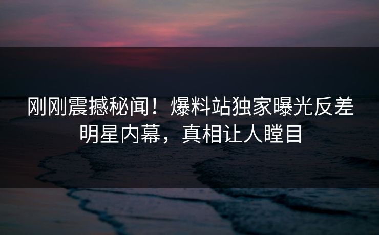 刚刚震撼秘闻！爆料站独家曝光反差明星内幕，真相让人瞠目  第1张